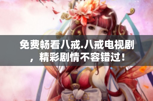 免费畅看八戒.八戒电视剧，精彩剧情不容错过！