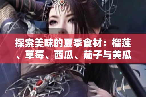 探索美味的夏季食材：榴莲、草莓、西瓜、茄子与黄瓜的完美搭配