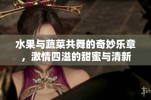 水果与蔬菜共舞的奇妙乐章，激情四溢的甜蜜与清新