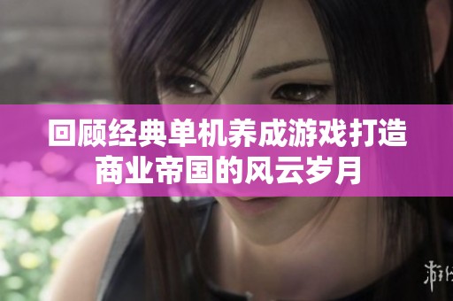回顾经典单机养成游戏打造商业帝国的风云岁月