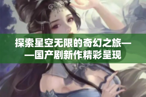 探索星空无限的奇幻之旅——国产剧新作精彩呈现