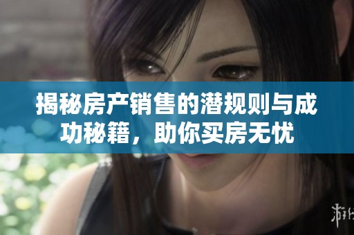 揭秘房产销售的潜规则与成功秘籍，助你买房无忧