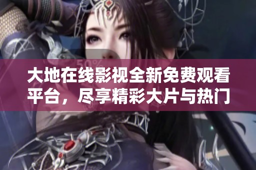 大地在线影视全新免费观看平台，尽享精彩大片与热门剧集