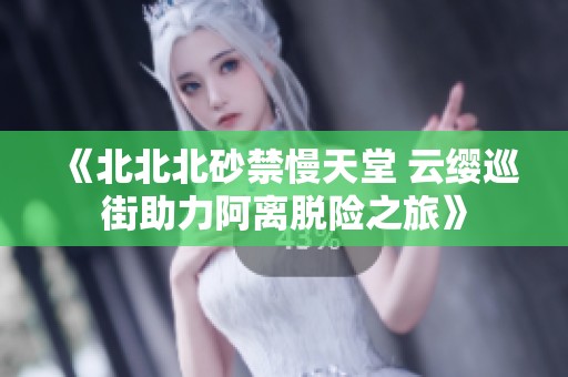 《北北北砂禁慢天堂 云缨巡街助力阿离脱险之旅》