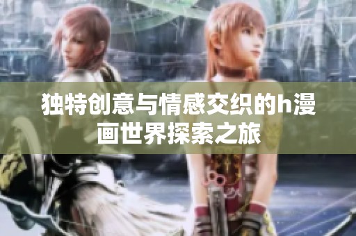 独特创意与情感交织的h漫画世界探索之旅