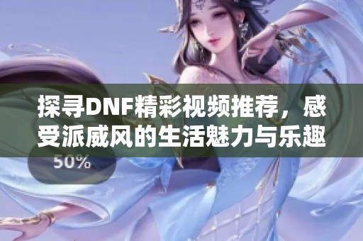 探寻DNF精彩视频推荐，感受派威风的生活魅力与乐趣