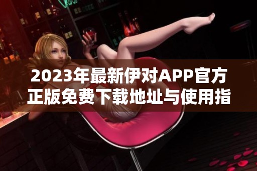 2023年最新伊对APP官方正版免费下载地址与使用指南