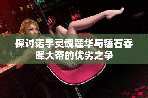 探讨诺手灵魂莲华与锤石春晖大帝的优劣之争