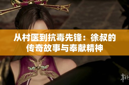从村医到抗毒先锋：徐叔的传奇故事与奉献精神