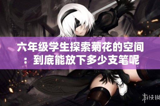 六年级学生探索菊花的空间：到底能放下多少支笔呢