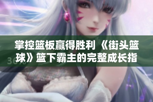 掌控篮板赢得胜利 《街头篮球》篮下霸主的完整成长指南