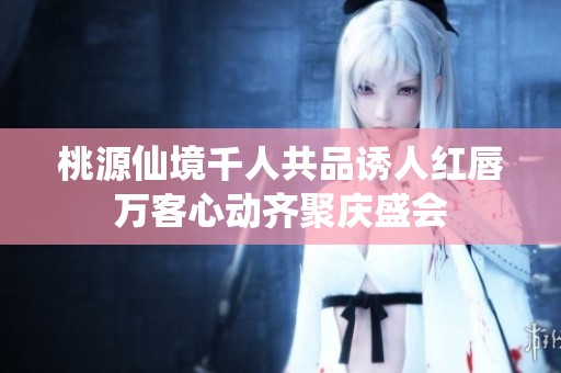 桃源仙境千人共品诱人红唇万客心动齐聚庆盛会