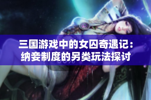 三国游戏中的女囚奇遇记：纳妾制度的另类玩法探讨