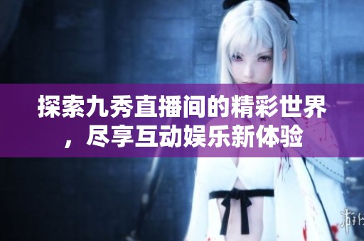 探索九秀直播间的精彩世界，尽享互动娱乐新体验