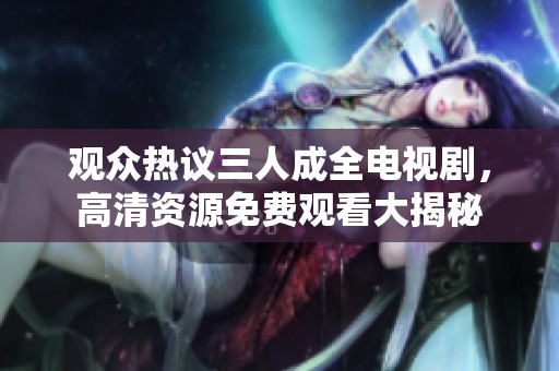 观众热议三人成全电视剧，高清资源免费观看大揭秘