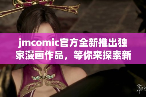 jmcomic官方全新推出独家漫画作品，等你来探索新世界