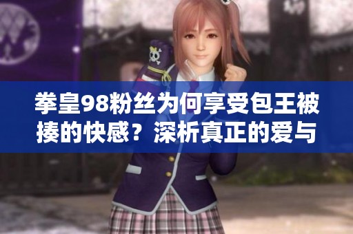 拳皇98粉丝为何享受包王被揍的快感？深析真正的爱与执着