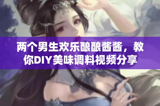 两个男生欢乐酿酿酱酱，教你DIY美味调料视频分享