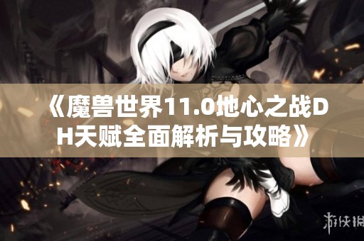 《魔兽世界11.0地心之战DH天赋全面解析与攻略》