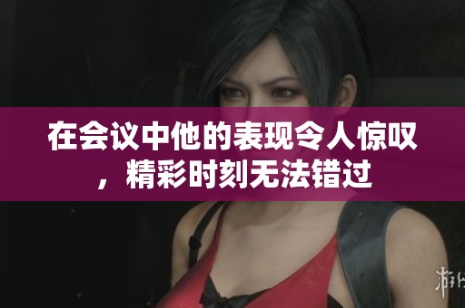 在会议中他的表现令人惊叹，精彩时刻无法错过