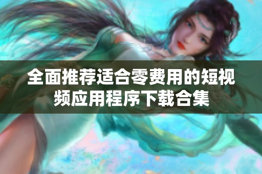 全面推荐适合零费用的短视频应用程序下载合集