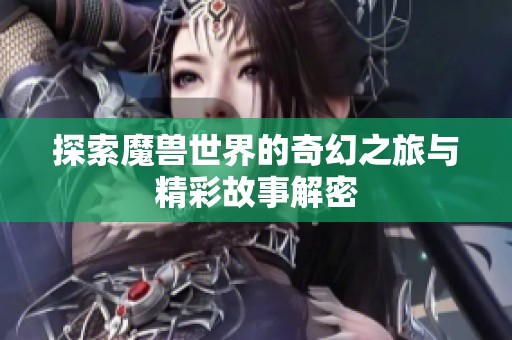 探索魔兽世界的奇幻之旅与精彩故事解密