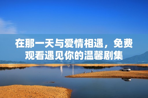在那一天与爱情相遇，免费观看遇见你的温馨剧集