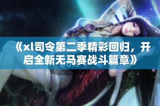 《xl司令第二季精彩回归，开启全新无马赛战斗篇章》
