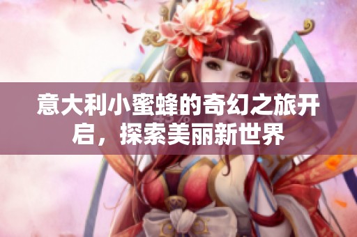 意大利小蜜蜂的奇幻之旅开启，探索美丽新世界