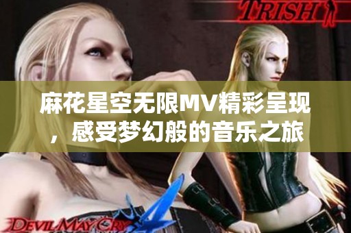 麻花星空无限MV精彩呈现，感受梦幻般的音乐之旅