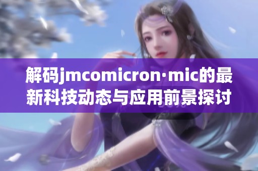 解码jmcomicron·mic的最新科技动态与应用前景探讨