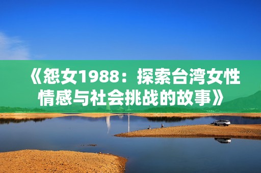 《怨女1988：探索台湾女性情感与社会挑战的故事》