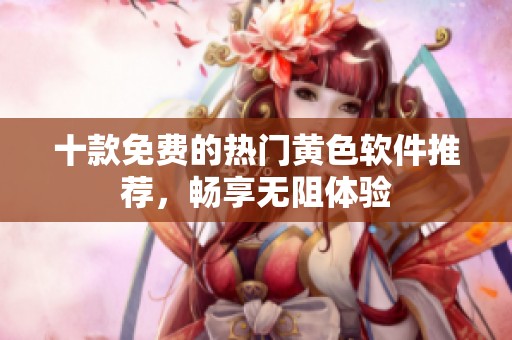 十款免费的热门黄色软件推荐，畅享无阻体验