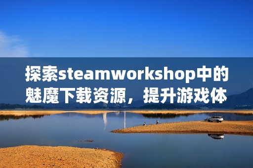 探索steamworkshop中的魅魔下载资源，提升游戏体验与乐趣
