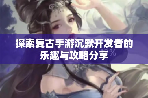 探索复古手游沉默开发者的乐趣与攻略分享