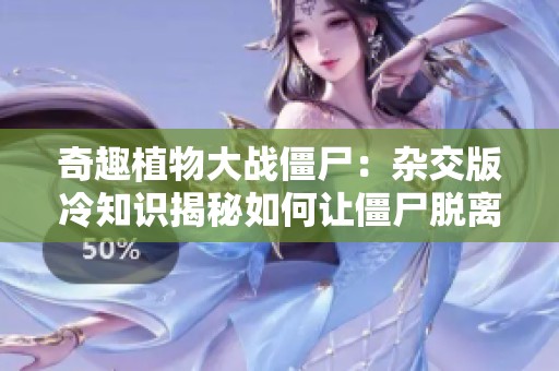奇趣植物大战僵尸：杂交版冷知识揭秘如何让僵尸脱离战场！