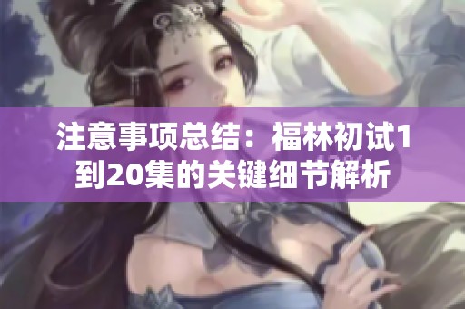 注意事项总结：福林初试1到20集的关键细节解析