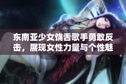 东南亚少女饶舌歌手勇敢反击，展现女性力量与个性魅力