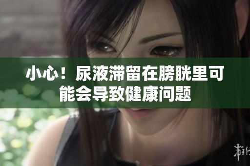 小心！尿液滞留在膀胱里可能会导致健康问题