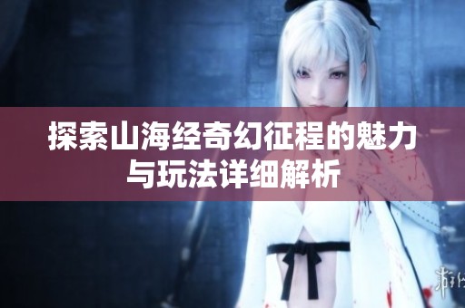 探索山海经奇幻征程的魅力与玩法详细解析
