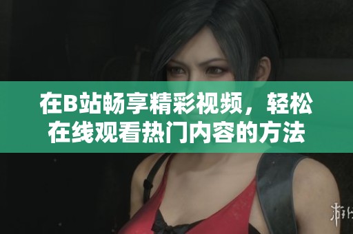 在B站畅享精彩视频，轻松在线观看热门内容的方法