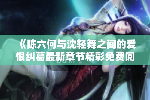 《陈六何与沈轻舞之间的爱恨纠葛最新章节精彩免费阅读》