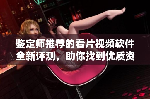 鉴定师推荐的看片视频软件全新评测，助你找到优质资源