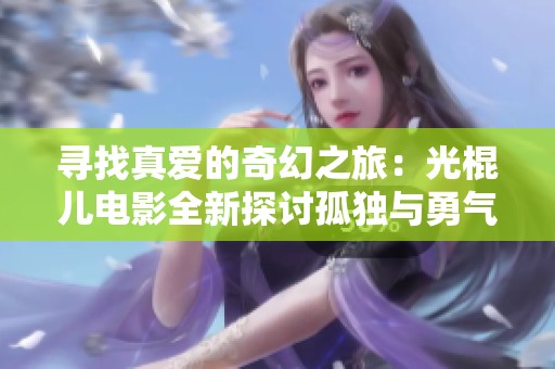 寻找真爱的奇幻之旅：光棍儿电影全新探讨孤独与勇气