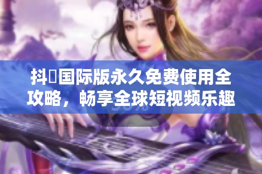 抖抈国际版永久免费使用全攻略，畅享全球短视频乐趣