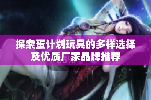 探索蛋计划玩具的多样选择及优质厂家品牌推荐