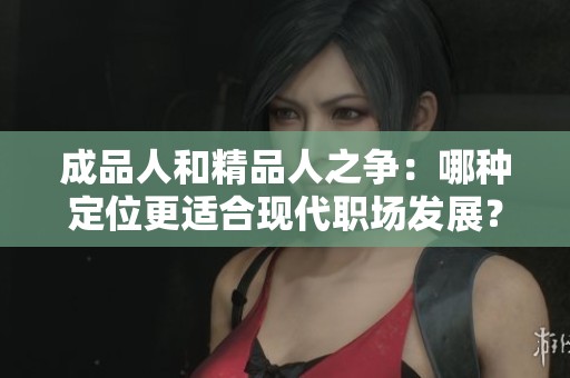 成品人和精品人之争：哪种定位更适合现代职场发展？