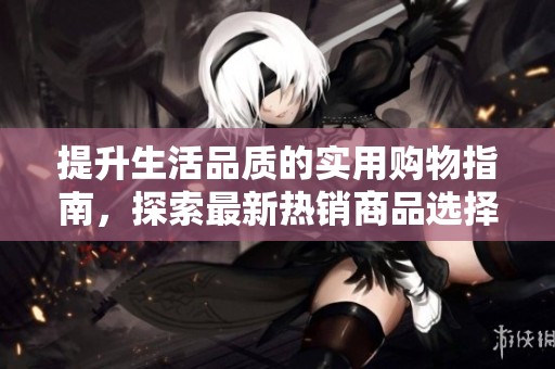 提升生活品质的实用购物指南，探索最新热销商品选择