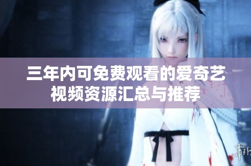 三年内可免费观看的爱奇艺视频资源汇总与推荐