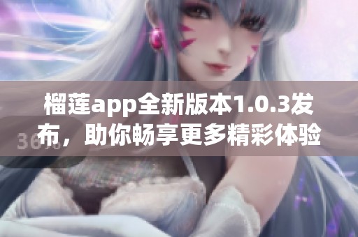 榴莲app全新版本1.0.3发布，助你畅享更多精彩体验